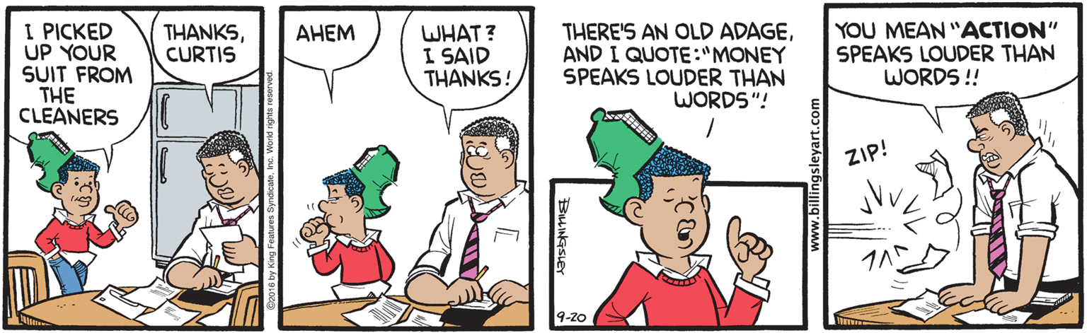 Illustration OCR: I PICKED UP YOUR SUIT FROM THE CLEANERS WHAT ? I SAID THANKS! THERE'S AN OLD ADAGEAND I QUOTE:"MONEY SPEAKS LOUDER THAN WORDS"! YOU MEAN "ACTION" SPEAKS LOUDER THAN WORDS !! THANKSCURTIS ???? ZIp! 9-20 BLINGSLEY www.billingsleyart.com I PICKED UP YOUR SUIT FROM THE CLEANERS WHAT ? I SAID THANKS! THERE'S AN OLD ADAGEAND I QUOTE:"MONEY SPEAKS LOUDER THAN WORDS"! YOU MEAN "ACTION" SPEAKS LOUDER THAN WORDS !! THANKSCURTIS ???? ZIp! 9-20 BLINGSLEY www.billingsleyart.com