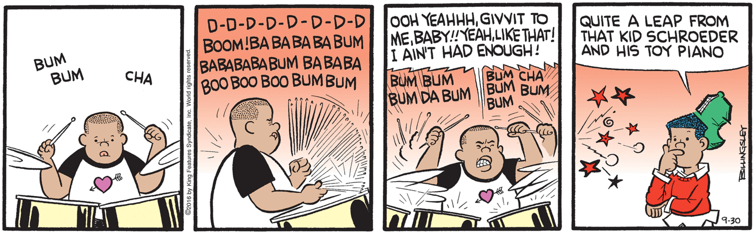 Publication OCR: D-D-D-D-D-D-D-D BOOM!BA BABA BA BUM BABABABABUM BA BABA BOO BOO BOO BUMBUM OOH YEAHHHGIVVIT TO MELIKE THAT! I AIN'T HAD ENOUGH! QUITE A LEAP FROM THAT KID SCHROEDER AND HIS TOY PIANO BUM BUM CHA BUM BUM BUM DA BUM BUM BUM CHA BUM BUM J9.30 Kng Features SyndicatoInc. World rig D-D-D-D-D-D-D-D BOOM!BA BABA BA BUM BABABABABUM BA BABA BOO BOO BOO BUMBUM OOH YEAHHHGIVVIT TO MELIKE THAT! I AIN'T HAD ENOUGH! QUITE A LEAP FROM THAT KID SCHROEDER AND HIS TOY PIANO BUM BUM CHA BUM BUM BUM DA BUM BUM BUM CHA BUM BUM J9.30 Kng Features SyndicatoInc. World rig