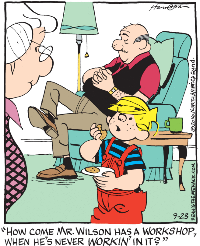 Pleased OCR: Ham@om 9-23 "How COME MR. WILSON HAS A WORKSHOPWHEN HE'S NEVER WORKIN'IN IT?" >> PENNISTHEMENACE.COM ©2016NORTHAMencs Synd. Ham@om 9-23 "How COME MR. WILSON HAS A WORKSHOPWHEN HE'S NEVER WORKIN'IN IT?" >> PENNISTHEMENACE.COM ©2016NORTHAMencs Synd.