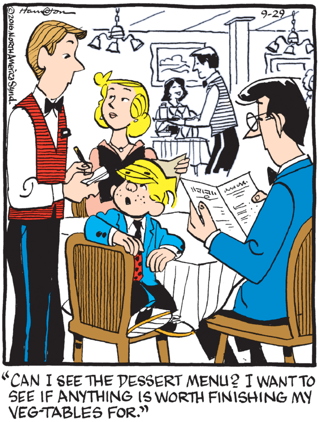 Comics OCR: Hamton 9-29 "CAN I SEE THE DESSERT MENU? I WANT TO SEE IF ANYTHING IS WORTH FINISHING MY VEG-TABLES FOR." 02016 NORTHAMenca Synd. Hamton 9-29 "CAN I SEE THE DESSERT MENU? I WANT TO SEE IF ANYTHING IS WORTH FINISHING MY VEG-TABLES FOR." 02016 NORTHAMenca Synd.