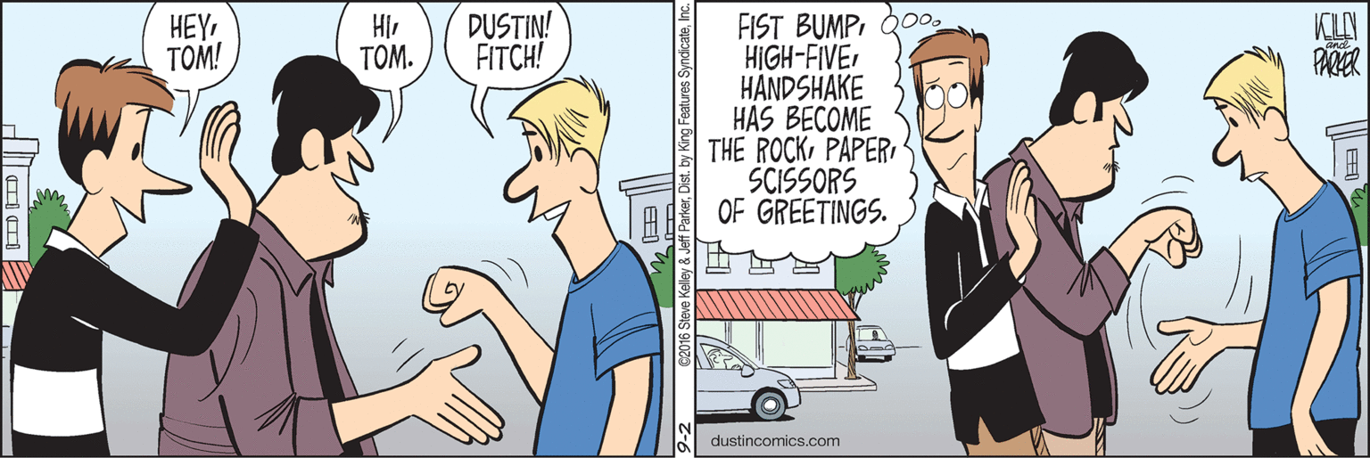 Conversation OCR: FIST BUMPHIGH-FIVE HANDSHAKE HAS BECOME THE ROCKPAPERI SCISSORS A A OF GREETINGS. HEY???! DUSTIN! FITCH! ???. PARER dustincomics.com FIST BUMPHIGH-FIVE HANDSHAKE HAS BECOME THE ROCKPAPERI SCISSORS A A OF GREETINGS. HEY???! DUSTIN! FITCH! ???. PARER dustincomics.com