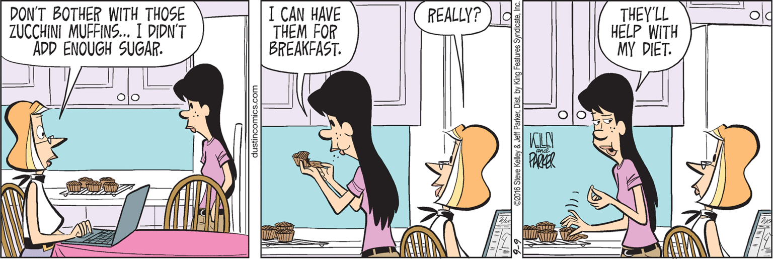 Adaptation OCR: DON'T BOTHER WITH THOSE ZUCCHINI MUFFINS... I DIDN'T ADD ENOUGH SUGAR. I CAN HAVE THEM FOR BREAKFAST. THEY'LL HELP WITH MY DIET. REALLY? KILLY dustincomics.com Dist. by King Fe DON'T BOTHER WITH THOSE ZUCCHINI MUFFINS... I DIDN'T ADD ENOUGH SUGAR. I CAN HAVE THEM FOR BREAKFAST. THEY'LL HELP WITH MY DIET. REALLY? KILLY dustincomics.com Dist. by King Fe