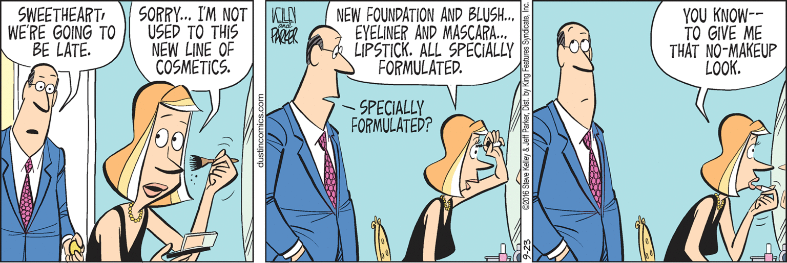 Comic book OCR: SWEETHEART WE'RE GOING TO BE LATE. SORRY... I'M NOT| KLAI USEP TO ??IS NEW LINE OF COSMETICS. NEW FOUNDATION AND BLUSH... EYELINER AND MASCARA. LIPSTICK. ALL SPÉCIALLY FORMULATED. YOU KNOW-- TO GIVE ME THAT NO-MAKEUP LOOK. PARER SPECIALLY FORMULATED? @2016 Steve Keley & Jeff Parkarnc. SWEETHEART WE'RE GOING TO BE LATE. SORRY... I'M NOT| KLAI USEP TO ??IS NEW LINE OF COSMETICS. NEW FOUNDATION AND BLUSH... EYELINER AND MASCARA. LIPSTICK. ALL SPÉCIALLY FORMULATED. YOU KNOW-- TO GIVE ME THAT NO-MAKEUP LOOK. PARER SPECIALLY FORMULATED? @2016 Steve Keley & Jeff ParkarDist. by King Features Syndicate