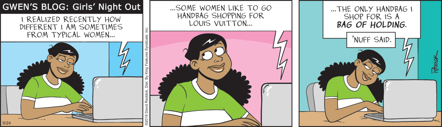 Magenta OCR: GWEN'S BLOG: Girls' Night Out I REALIZED RECENTLY HOW DIFFERENT I AM SOMETIMES FROM TYPICAL WOMEN... .SOME WOMEN LIKE TO GO HANDBAG SHOPPING FOR LOUIS VUITTON... ..THE ONLY HANDBAG I SHOP FOR IS A BAG OF HOLDING. 'NUFF SAID. 9/24 GWEN'S BLOG: Girls' Night Out I REALIZED RECENTLY HOW DIFFERENT I AM SOMETIMES FROM TYPICAL WOMEN... .SOME WOMEN LIKE TO GO HANDBAG SHOPPING FOR LOUIS VUITTON... ..THE ONLY HANDBAG I SHOP FOR IS A BAG OF HOLDING. 'NUFF SAID. 9/24