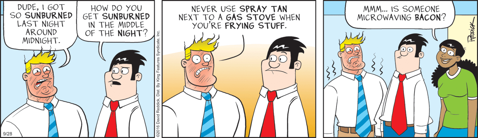 Animation OCR: DUDEI GOT SO SUNBURNED LAST NIGHT AROUND MIDNIGHT. HOW DO YOU GET SUNBURNED IN THE MIDDLE OF THE NIGHT? NEVER USE SPRAY TAN NEXT TO A GAS STOVE WHEN YOU'RE FRYING STUFF. MMM... IS SOMEONE MICROWAVING BACON? 9/28 DUDEI GOT SO SUNBURNED LAST NIGHT AROUND MIDNIGHT. HOW DO YOU GET SUNBURNED IN THE MIDDLE OF THE NIGHT? NEVER USE SPRAY TAN NEXT TO A GAS STOVE WHEN YOU'RE FRYING STUFF. MMM... IS SOMEONE MICROWAVING BACON? 9/28