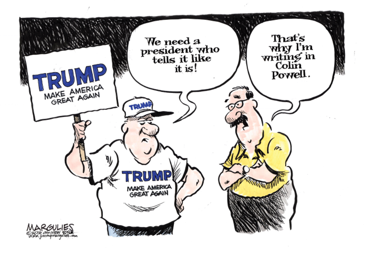 Illustration OCR: We need a president who tells it like it is! That's why I'm writing in Colin Powell. TRUMP MAKE AMERICA GREAT AGAIN TRUMP TRUMP MAKE AMERICA GREAT AGAIN MARGULIES O06 amNEW YOR Www.jimmmarqulies.m We need a president who tells it like it is! That's why I'm writing in Colin Powell. TRUMP MAKE AMERICA GREAT AGAIN TRUMP TRUMP MAKE AMERICA GREAT AGAIN MARGULIES O06 amNEW YOR Www.jimmmarqulies.m