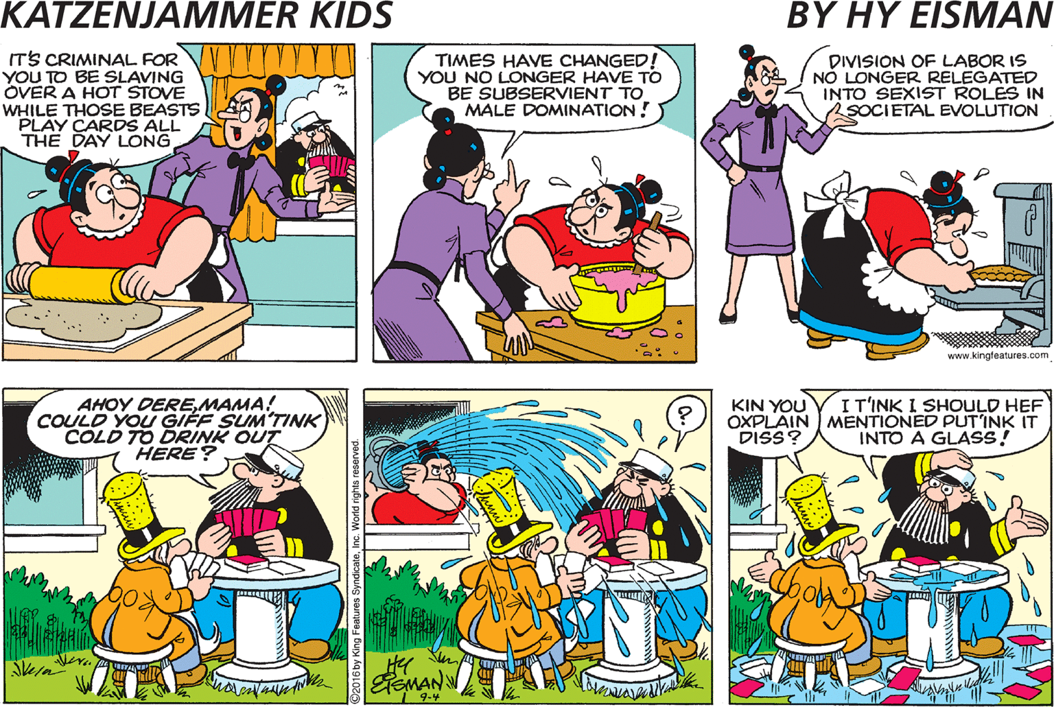 Art OCR: ITS CRIMINAL FOR YOU TO BE SLAVING OVER A HOT STOVE WHILE THOSE BEASTS PLAY CARDS ALL THE DAY LONG TIMES HAVE CHANGED! YOU NO LONGER HAVE TO BE SUBSERVIENT TO MALE DOMINATION! DIVISION OF LABOR IS NO LONGER RELEGATED INTO SEXIST ROLES IN SOCIETAL EVOLUTION www.kingleatures.com RISE UPAND DEMAND YOUR FAIR SHARE OF LEISURE TIME! AHOY DEREMAMA! COULD YOU GIFF SUM'TINK COLD TO DRINK OUT HERE? KIN YOUY I T'INK I SHOULD HEF OXPLAIN MENTIONED PUT'INK IT DISS? INTO A GLASS! EteMANN 9-4 ITS CRIMINAL FOR YOU TO BE SLAVING OVER A HOT STOVE WHILE THOSE BEASTS PLAY CARDS ALL THE DAY LONG TIMES HAVE CHANGED! YOU NO LONGER HAVE TO BE SUBSERVIENT TO MALE DOMINATION! DIVISION OF LABOR IS NO LONGER RELEGATED INTO SEXIST ROLES IN SOCIETAL EVOLUTION www.kingleatures.com RISE UPMRS. KAND DEMAND YOUR FAIR SHARE OF LEISURE TIME! AHOY DEREMAMA! COULD YOU GIFF SUM'TINK COLD TO DRINK OUT HERE? KIN YOUY I T'INK I SHOULD HEF OXPLAIN MENTIONED PUT'INK IT DISS? INTO A GLASS! EteMANN 9-4