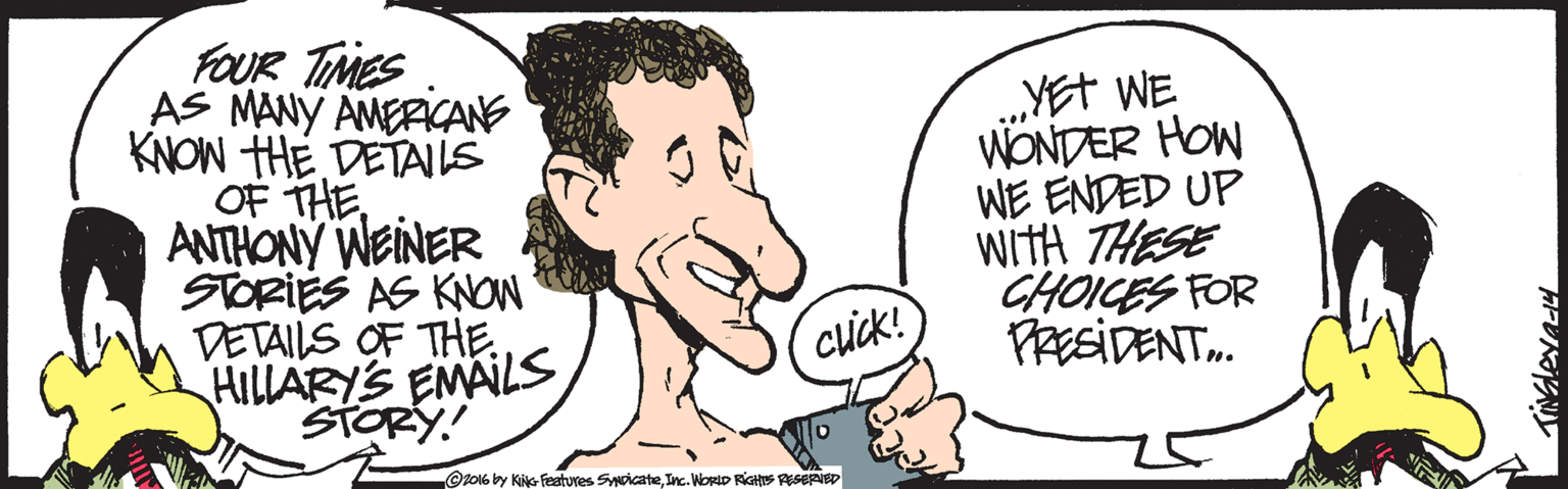Illustration OCR: FOUR TIMES AS MANY AMERICANS KNOW THE DETALS OF THEANTHONY WEINER STORIES AS KNON DETAILS OF THE. HILLLARYS EMALS STORY! ...YEt WE WONDER HOW WE ENDED UP wiTH THESE CHOICES FOR PRESIDENT. cuck! Oz016 by Kie featuves SicateInc. WORLD RIGHS PESEpIeP FOUR TIMES AS MANY AMERICANS KNOW THE DETALS OF THEANTHONY WEINER STORIES AS KNON DETAILS OF THE. HILLLARYS EMALS STORY! ...YEt WE WONDER HOW WE ENDED UP wiTH THESE CHOICES FOR PRESIDENT. cuck! Oz016 by Kie featuves SicateInc. WORLD RIGHS PESEpIeP