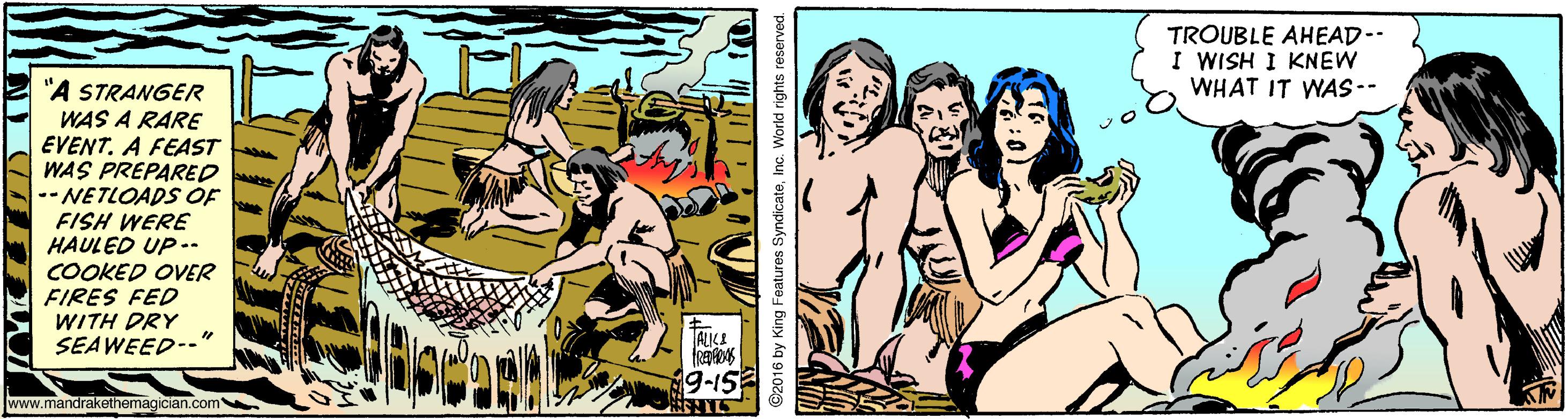 Happy OCR: TROUBLE AHEAD-- I WISH I KNEW WHAT IT WAS-- "A STRANGER WAS A RARE EVENT. A FEAST A WAS PREPARED --NETLOADS OF FISH WERE HAULED UP-- COOKED OVER FIRES FED WITH DRY SEAWEED--" ALIÇI 9-15 www.mandrakethemagician.com ©2016 by King Features SyndicateInc. World rights reserved. TROUBLE AHEAD-- I WISH I KNEW WHAT IT WAS-- "A STRANGER WAS A RARE EVENT. A FEAST A WAS PREPARED --NETLOADS OF FISH WERE HAULED UP-- COOKED OVER FIRES FED WITH DRY SEAWEED--" ALIÇI 9-15 www.mandrakethemagician.com ©2016 by King Features SyndicateInc. World rights reserved.
