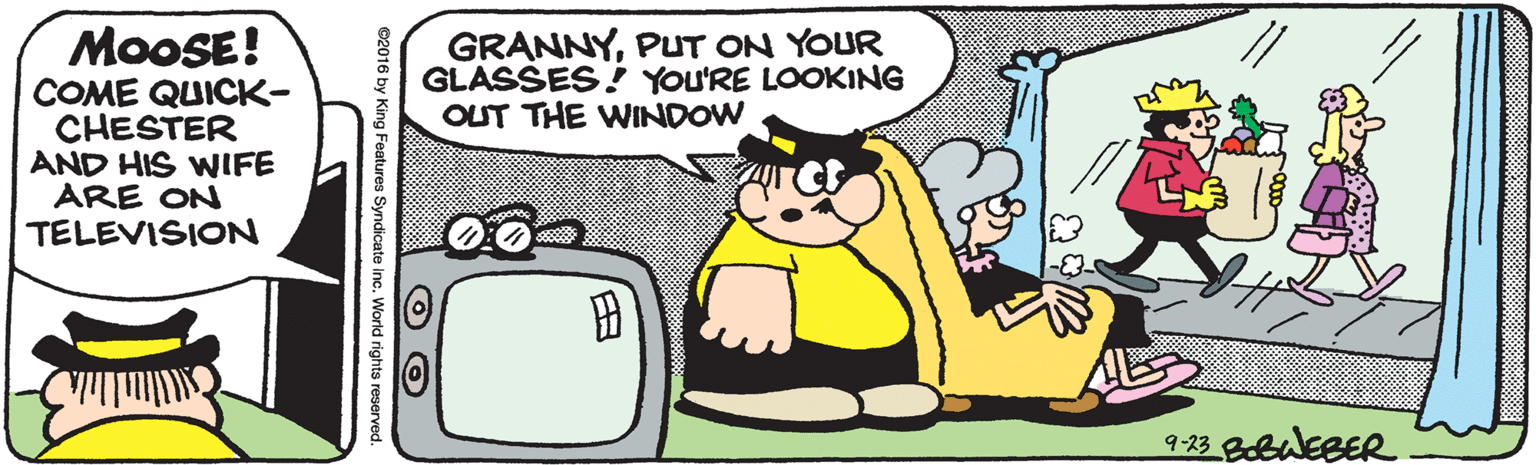 Font OCR: GRANNYPUT ON YOUR GLASSES!! YOU'RE LOOKING OUT THE WINDOW MOOSE! COME QUICK- CHESTER AND HIS WIFE ARE ON TELEVISION ? 9-23 BobuEBER ©2016 by King Features Syndicate Inc. World rights reserved. GRANNYPUT ON YOUR GLASSES!! YOU'RE LOOKING OUT THE WINDOW MOOSE! COME QUICK- CHESTER AND HIS WIFE ARE ON TELEVISION ? 9-23 BobuEBER ©2016 by King Features Syndicate Inc. World rights reserved.