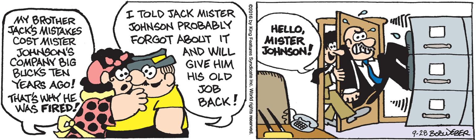 Parallel OCR: MY BROTHER JACK'S MISTAKES COST MISTER JOHNSON'S COMPANY BIG BUCKS TEN YEARS AGO! THAT'S WHY HE WAS FIRED! I TOLD JACK MISTER JOHNSON PROBABLY FORGOT ABOUT IT AND WILL GIVE HIM HIS OLD JOB BACK! HELLOMISTER JOHNSON! 9-28 BobutBER ??? d rights reserved MY BROTHER JACK'S MISTAKES COST MISTER JOHNSON'S COMPANY BIG BUCKS TEN YEARS AGO! THAT'S WHY HE WAS FIRED! I TOLD JACK MISTER JOHNSON PROBABLY FORGOT ABOUT IT AND WILL GIVE HIM HIS OLD JOB BACK! HELLOMISTER JOHNSON! 9-28 BobutBER ? ?? d rights reserved