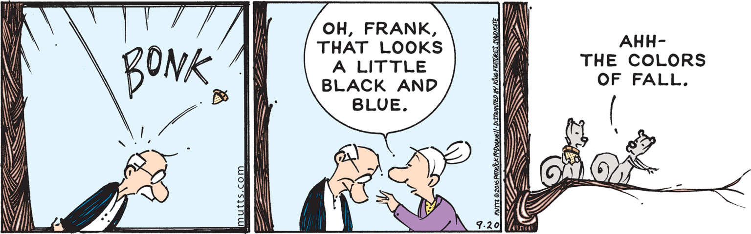 Event OCR: BONK OHTHAT LOOKS A LITTLE BLACK AND BLUE. ???- THE COLORS OF FALL. 9.20 mutts.com BONK OHTHAT LOOKS A LITTLE BLACK AND BLUE. ???- THE COLORS OF FALL. 9.20 mutts.com