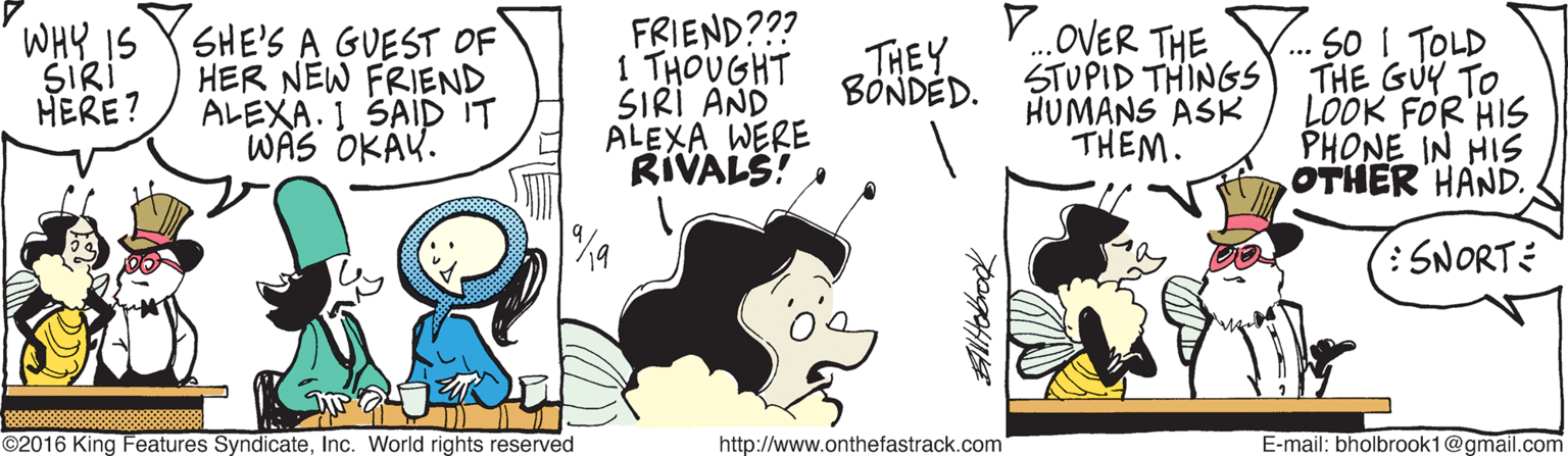 Happy OCR: YOVER THE WHY IS SIRI HERE? SHE'S A GUEST OF HER NEW FRIEND ALEXA. 1 SAID IT WAS OKAK. FRIEND??? 1 THOUGHT SIRI AND ALEXA WERE RIVALS! S0 I TOLD THE GUY TO LOOK FOR HIS PHONE IN HIS OTHER HAND. THEY BONDÉD. STUPID THINGS HUMANS ASK THEM. :SNORTE ©2016 King Features SyndicateInc. World rights reserved http://www.onthefastrack.com E-mail: bholbrook1@gmail.com Altoboodk YOVER THE WHY IS SIRI HERE? SHE'S A GUEST OF HER NEW FRIEND ALEXA. 1 SAID IT WAS OKAK. FRIEND??? 1 THOUGHT SIRI AND ALEXA WERE RIVALS! S0 I TOLD THE GUY TO LOOK FOR HIS PHONE IN HIS OTHER HAND. THEY BONDÉD. STUPID THINGS HUMANS ASK THEM. :SNORTE ©2016 King Features SyndicateInc. World rights reserved http://www.onthefastrack.com E-mail: bholbrook1@gmail.com Altoboodk