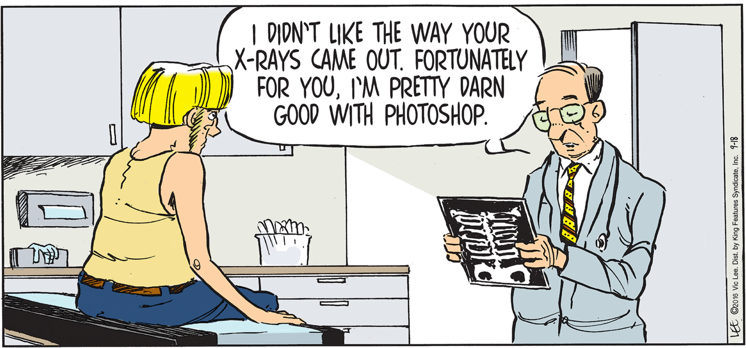 Line OCR: I DION'T LIKE THE WAY YOUR X-RAYS CAME OUT. FORTUNATELY FOR YOUI'M PRETTY DARN GOOD WITH PHOTOSHOP. O2016 Vic Lee. Dist. by King Features SyndicateInc. 9-18 I DION'T LIKE THE WAY YOUR X-RAYS CAME OUT. FORTUNATELY FOR YOUI'M PRETTY DARN GOOD WITH PHOTOSHOP. O2016 Vic Lee. Dist. by King Features SyndicateInc. 9-18