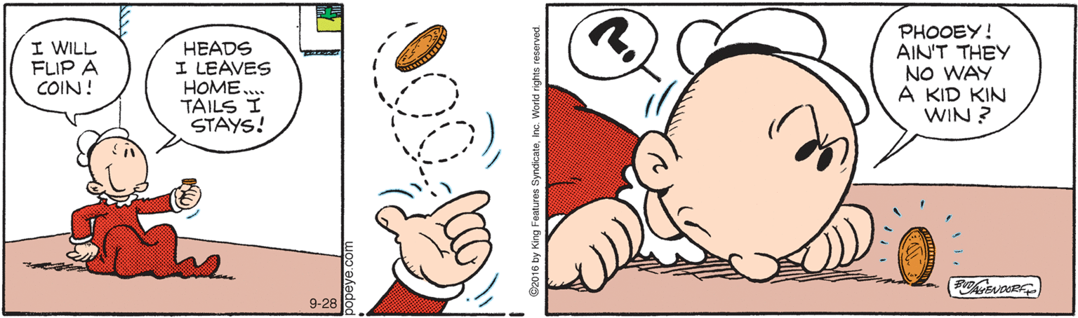 Line art OCR: I WILL FLIP A COIN! HEADS I LEAVES HOME. TAILS I STAYS! PHOOEY! AIN'T THEY NO WAY A KID KIN WIN ? 9-28 I WILL FLIP A COIN! HEADS I LEAVES HOME. TAILS I STAYS! PHOOEY! AIN'T THEY NO WAY A KID KIN WIN ? 9-28