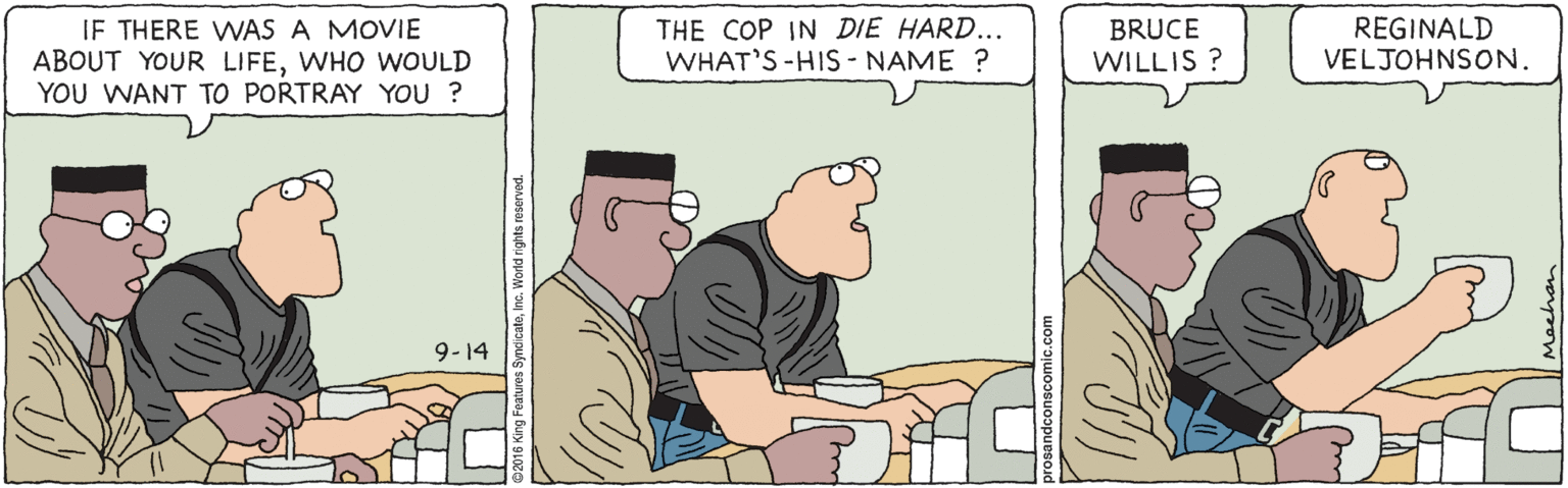 Pleased OCR: IF THERE WAS A MOVIE ABOUT YOUR LIFEWHO WOULD YOU WANT TO PORTRAY YOU ? THE COP IN DIE HARD... WHAT'S-HIS - NAME ? BRUCE WILLIS ? REGINALD VELJOHNSON. 9-14 IF THERE WAS A MOVIE ABOUT YOUR LIFEWHO WOULD YOU WANT TO PORTRAY YOU ? THE COP IN DIE HARD... WHAT'S-HIS - NAME ? BRUCE WILLIS ? REGINALD VELJOHNSON. 9-14