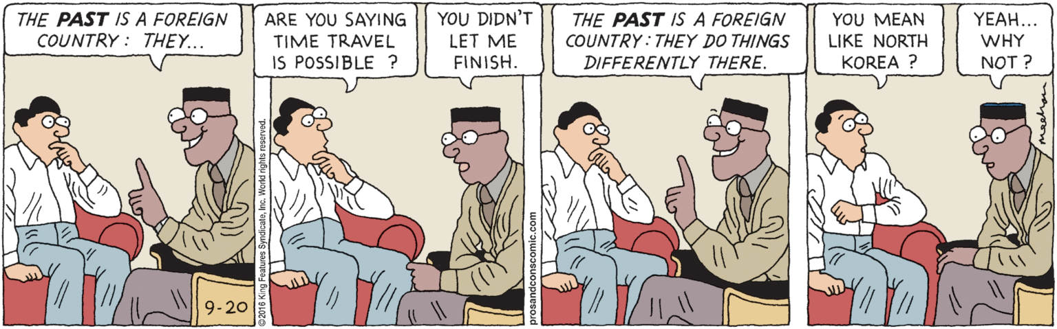 Parallel OCR: THE PAST IS A FOREIGN COUNTRY : THEY... THE PAST IS A FOREIGN COUNTRY : THEY DO THINGS ARE YOU SAYING YOU DIDN'T YOU MEAN YEAH... LIKE NORTH KOREA ? TIME TRAVEL WHY LET ME FINISH. IS POSSIBLE ? DIFFERENTLY THERE. NOT ? 9-20 THE PAST IS A FOREIGN COUNTRY : THEY... THE PAST IS A FOREIGN COUNTRY : THEY DO THINGS ARE YOU SAYING YOU DIDN'T YOU MEAN YEAH... LIKE NORTH KOREA ? TIME TRAVEL WHY LET ME FINISH. IS POSSIBLE ? DIFFERENTLY THERE. NOT ? 9-20