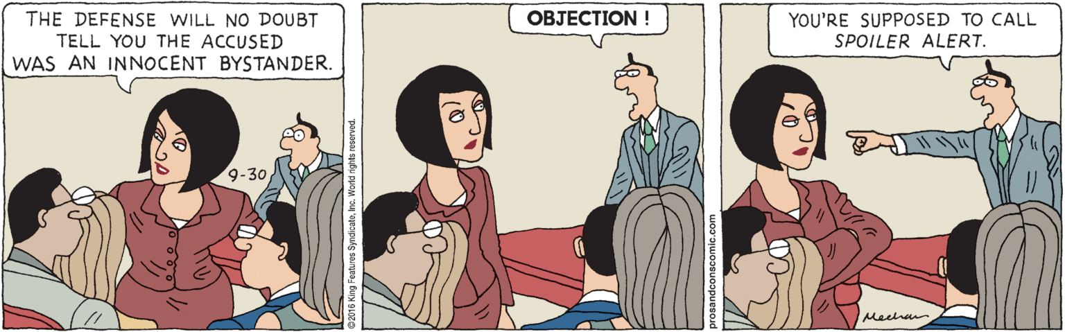 Conversation OCR: THE DEFENSE WILL NO DOUBT TELL YOU THE ACCUSED WAS AN INNOCENT BYSTANDER. ??J??TION ! YOU'RE SUPPOSED TO CALL SPOILER ALERT. 9-30 Meehan THE DEFENSE WILL NO DOUBT TELL YOU THE ACCUSED WAS AN INNOCENT BYSTANDER. ??J??TION ! YOU'RE SUPPOSED TO CALL SPOILER ALERT. 9-30 Meehan