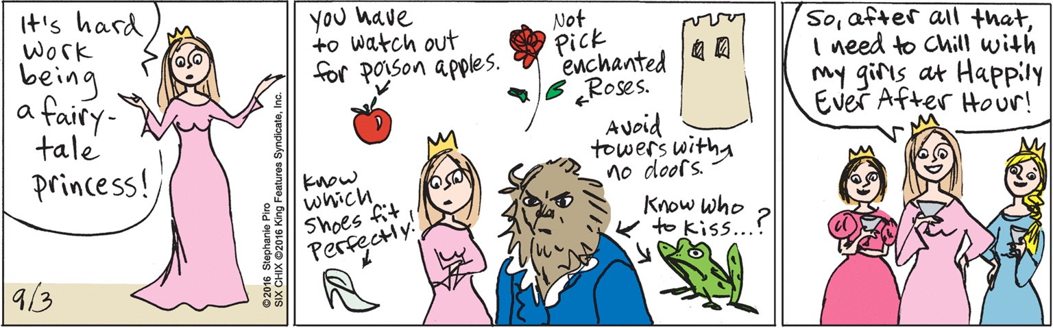Product OCR: It's hard work being a fairy- tale princess! 9/3 you have to watch out for porson a pples. Avoid towers with no doofs. SoI need to Chill with my giris at Happily Ever After Hour! know which Shoes fit Perfectly! Not Pick enchanted B Roses. Know who ? to Kiss.. ©2016 Stephanie Piro SIX CHIX ©2016 King Features SyndicateInc. It's hard work being a fairy- tale princess! 9/3 you have to watch out for porson a pples. Avoid towers with no doofs. Soafter all thatI need to Chill with my giris at Happily Ever After Hour! know which Shoes fit Perfectly! Not Pick enchanted B Roses. Know who ? to Kiss .. ©2016 Stephanie Piro SIX CHIX ©2016 King Features Syndicate