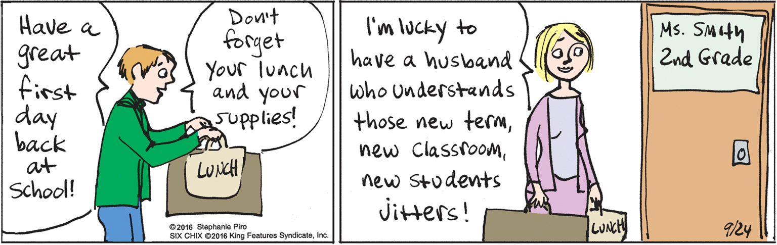 Organism OCR: Don't forget Your lunch and your supplies! Have a great first day back at School! LUNCH 924 I'm lucky to have a husband Ms. SMith Znd Grade who Understands those new termnew Students Jitters! LUNCH ©2016 Stephanie Piro SIX CHIX ©2016 King Features SyndicateInc. Don't forget Your lunch and your supplies! Have a great first day back at School! LUNCH 924 I'm lucky to have a husband Ms. SMith Znd Grade who Understands those new termnew Classroomnew Students Jitters! LUNCH ©2016 Stephanie Piro SIX CHIX ©2016 King Features Syndicate