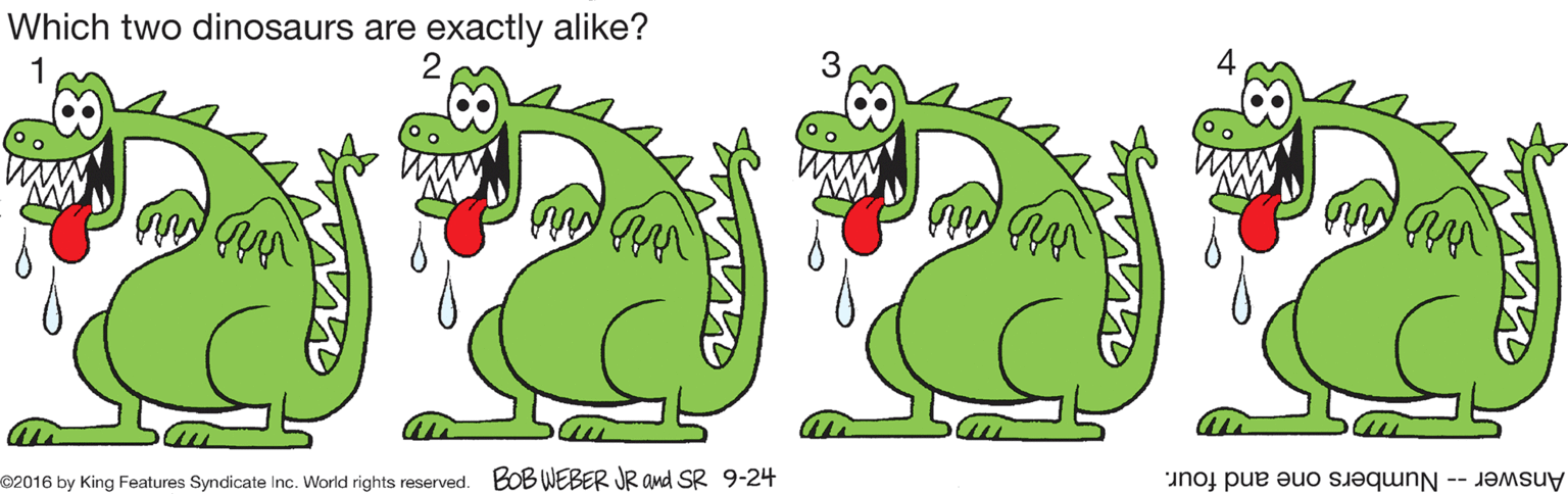Mammal OCR: Which two dinosaurs are exactly alike? ©2016 by King Features Syndicate Inc. World rights reserved. BOB WEBER JR and SR 9-24 Answer -- Numbers one and four. Which two dinosaurs are exactly alike? ©2016 by King Features Syndicate Inc. World rights reserved. BOB WEBER JR and SR 9-24 Answer -- Numbers one and four.