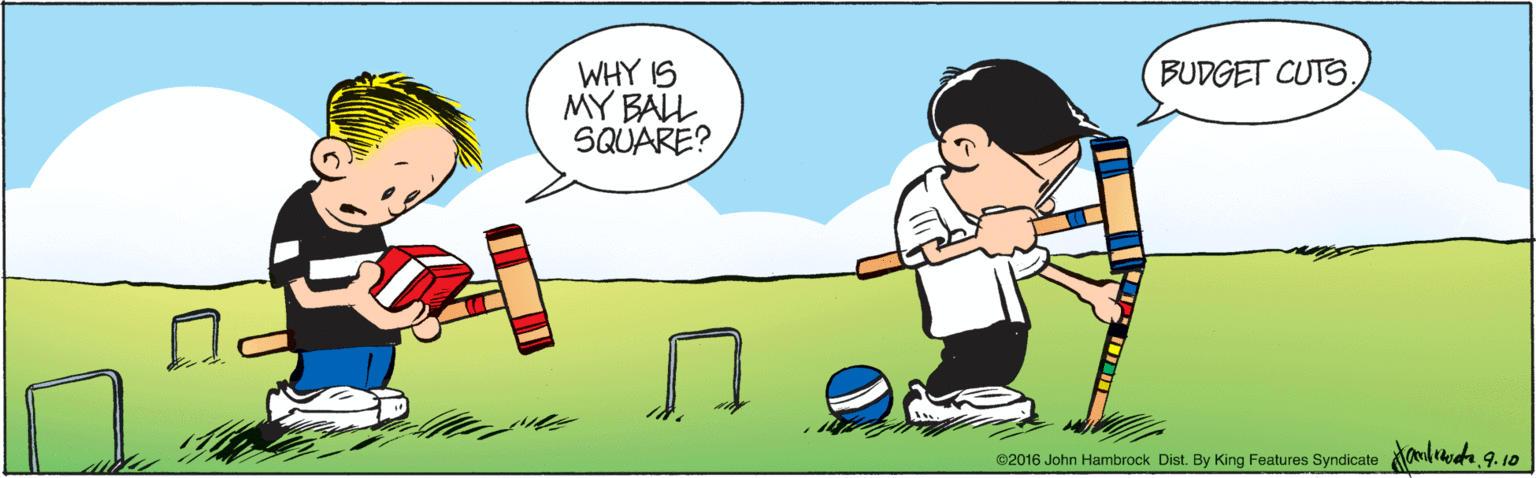 Illustration OCR: BUDGET CUTS WHY IS MY BALL SQUARE? ©2016 John Hambrock Dist. By King Features Syndicate BUDGET CUTS WHY IS MY BALL SQUARE? ©2016 John Hambrock Dist. By King Features Syndicate