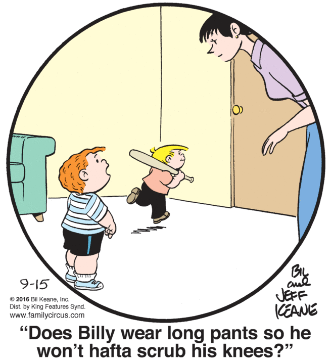 Font OCR: 9-15 JEFF KEANE "Does Billy wear long pants so he won't hafta scrub his knees?" © 2016 Bil KeaneInc. Dist. by King Features Synd. www.familycircus.com 9-15 JEFF KEANE "Does Billy wear long pants so he won't hafta scrub his knees?" © 2016 Bil KeaneInc. Dist. by King Features Synd. www.familycircus.com
