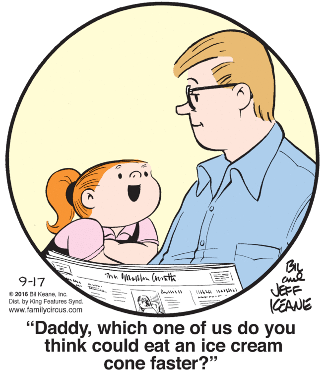 Organism OCR: Thin mulm (ith 9-17 JEFF KEANE "Daddywhich one of us do you think could eat an ice cream © 2016 Bil KeaneInc. Dist. by King Features Synd. www.familycircus.com cone faster?" Thin mulm (ith 9-17 JEFF KEANE "Daddywhich one of us do you think could eat an ice cream © 2016 Bil KeaneInc. Dist. by King Features Synd. www.familycircus.com cone faster?"