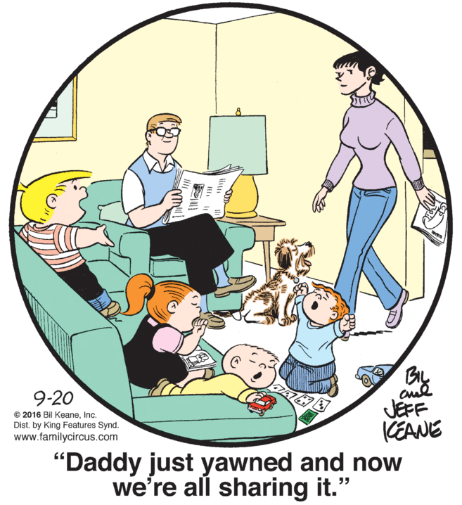 Art OCR: BIL JEFF (EANE 9-20 © 2016 Bil KeaneInc. Dist. by King Features Synd. www.familycircus.com "Daddy just yawned and now we're all sharing it." BIL JEFF (EANE 9-20 © 2016 Bil KeaneInc. Dist. by King Features Synd. www.familycircus.com "Daddy just yawned and now we're all sharing it."