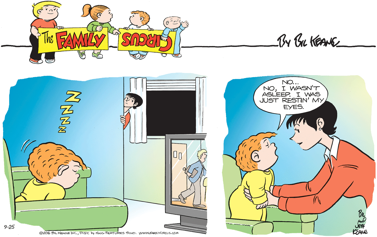 Pleased OCR: NO... NOI WASN'T ASLEEP. I WAS JUST RESTIN' MY EYES. JEF KEANE 9-25 ©2016 BIL KEANE INC.DIST. by KING FEATURES SYND. www.FAMILYCIRCUS.COM NO... NOI WASN'T ASLEEP. I WAS JUST RESTIN' MY EYES. JEF KEANE 9-25 ©2016 BIL KEANE INC.DIST. by KING FEATURES SYND. www.FAMILYCIRCUS.COM
