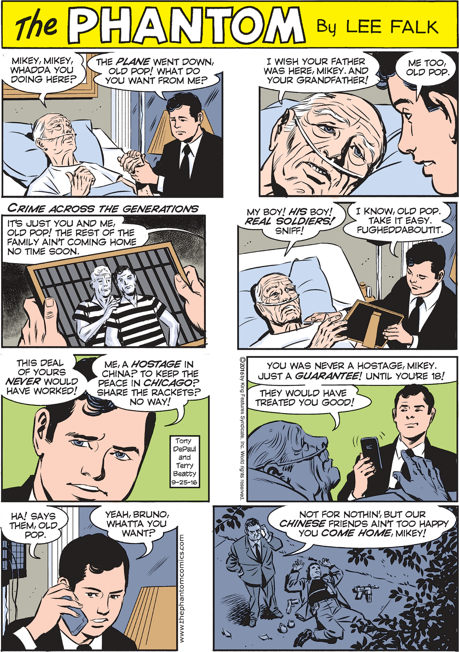 Jaw OCR: MIKEYWHADDA YOU DOING HERE? THE PLANE WENT DOWNOLD POP! WHAT DO YOU WANT FROM ME? I WISH YOUR FATHER WAS HEREMIKEY. AND YOUR GRANDFATHER! ME TOOOLD POP. THE PUANTEM CREATED BY LEE FALK CRIME ACROSS THE GENERATIONS ITS JUST YOU AND MEOLD POP! THE REST OF THE FAMILY AIN'T COMING HOME NO TIME SOON. MY BOY! HIS BOY! REAL SOLDIERS! SNIFF! I KNOWOLD POP. TAKE IT EASY. FUGHEDDABOUTIT. THIS DEAL OF YOURS NEVER WOULD HAVE WORKED! MEA HOSTAGE IN CHINA? TO KEEP THE PEACE IN CHICAGO? SHARE THE RACKETS? NO WAY! Tony DePaul and Terry Beatty 9-25-16 YOU WAS NEVER A HOSTAGEMIKEY. JUST A GUARANTEE! UNTIL YOURE 18! HA! SAYS THÊMOLD. POP. YEAHWHATTA YOU WANT? NOT FOR NOTHINBUT OUR CHINESE FRIENDS AIN'T TOO HAPPY YOU COME HOMEMIKEY! THEY WOULD HAVE TREATED YOU GOOD! MIKEYWHADDA YOU DOING HERE? THE PLANE WENT DOWNOLD POP! WHAT DO YOU WANT FROM ME? I WISH YOUR FATHER WAS HEREMIKEY. AND YOUR GRANDFATHER! ME TOOOLD POP. THE PUANTEM CREATED BY LEE FALK CRIME ACROSS THE GENERATIONS ITS JUST YOU AND MEOLD POP! THE REST OF THE FAMILY AIN'T COMING HOME NO TIME SOON. MY BOY! HIS BOY! REAL SOLDIERS! SNIFF! I KNOWOLD POP. TAKE IT EASY. FUGHEDDABOUTIT. THIS DEAL OF YOURS NEVER WOULD HAVE WORKED! MEA HOSTAGE IN CHINA? TO KEEP THE PEACE IN CHICAGO? SHARE THE RACKETS? NO WAY! Tony DePaul and Terry Beatty 9-25-16 YOU WAS NEVER A HOSTAGEMIKEY. JUST A GUARANTEE! UNTIL YOURE 18! HA! SAYS THÊMOLD. POP. YEAHWHATTA YOU WANT? NOT FOR NOTHINBUT OUR CHINESE FRIENDS AIN'T TOO HAPPY YOU COME HOMEMIKEY! THEY WOULD HAVE TREATED YOU GOOD!