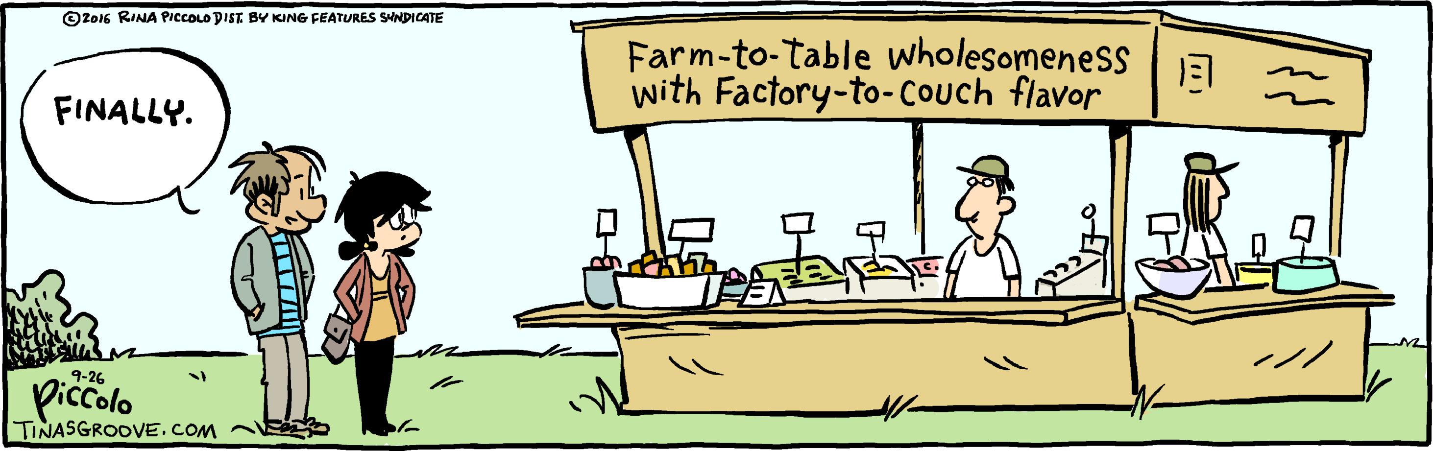 Illustration OCR: ©2016 RINA PICCOLO DIST BY KING FEATURES SNDICATE Farm-to-table wholesomeness a with Factory-to-COuch flavor FINALLY. 9-26 Piccolo TINASGROOVE.COM ©2016 RINA PICCOLO DIST BY KING FEATURES SNDICATE Farm-to-table wholesomeness a with Factory-to-COuch flavor FINALLY. 9-26 Piccolo TINASGROOVE.COM