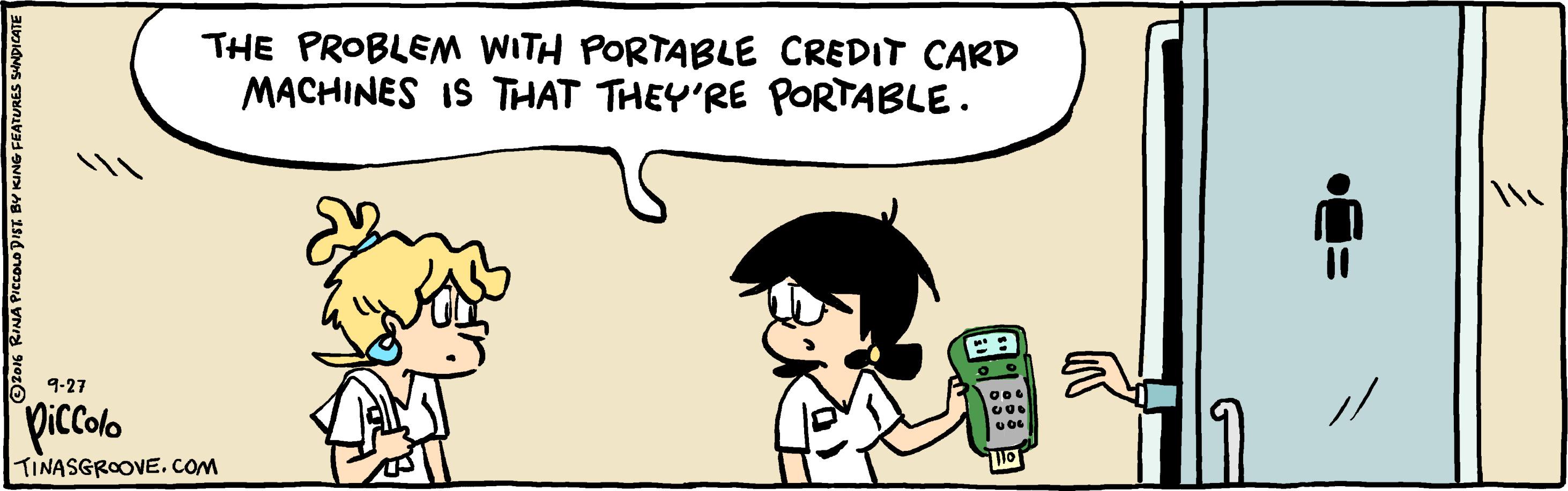 Mode of transport OCR: THE PROBLEM WITH PORTABLE CREDIT CARD MACHINES IS THAT THEY'RE PORTABLE. 9-27 piccolo TINASGROOVE.COM ? THE PROBLEM WITH PORTABLE CREDIT CARD MACHINES IS THAT THEY'RE PORTABLE. 9-27 piccolo TINASGROOVE.COM ?