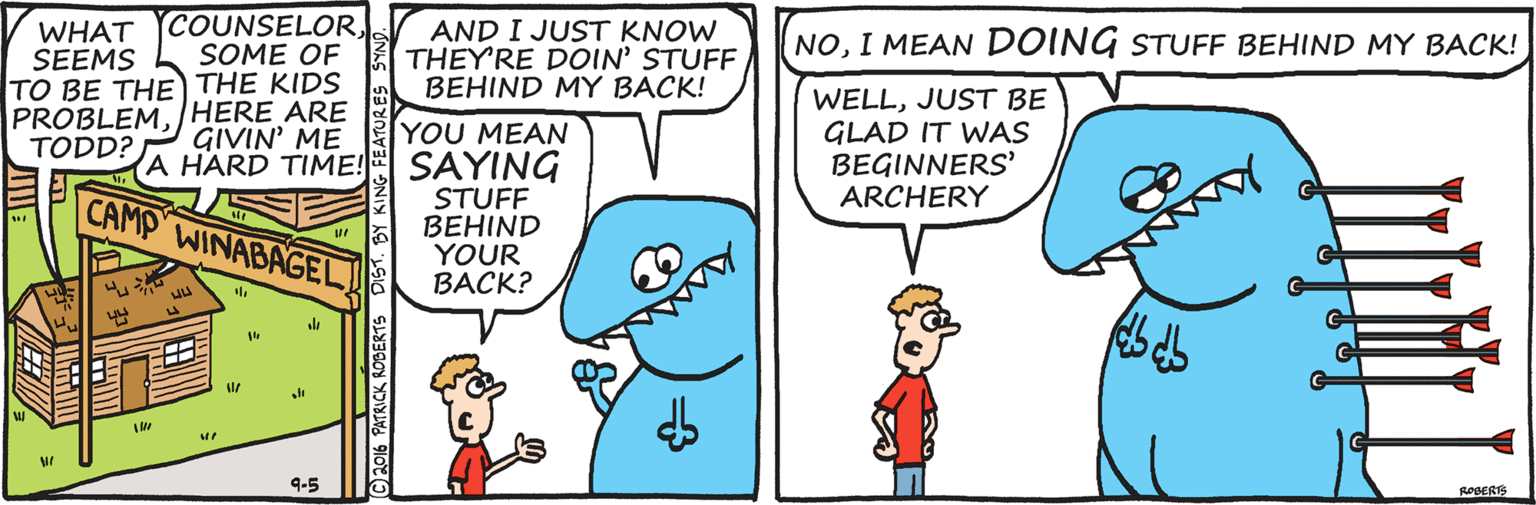 Organism OCR: WHAT YCOUNSELORSOME OF AND I JUST KNOW THEY'RE DOIN' STUFF BEHIND MY BACK! NOI MEAN DOING STUFF BEHIND MY BACK! SEEMS TO BE THE THE KIDS WELLJUST BE GLAD IT WAS BEGINNERS' ARCHERY PROBLEM/HERE ARE GIVIN' ME YOU MEAN SAYING STUFF BEHIND YOUR BACK? TODD? HARD TIME! CAMP WINABAGEL 9-5 ROBERS WHAT YCOUNSELORSOME OF AND I JUST KNOW THEY'RE DOIN' STUFF BEHIND MY BACK! NOI MEAN DOING STUFF BEHIND MY BACK! SEEMS TO BE THE THE KIDS WELLJUST BE GLAD IT WAS BEGINNERS' ARCHERY PROBLEM/HERE ARE GIVIN' ME YOU MEAN SAYING STUFF BEHIND YOUR BACK? TODD? HARD TIME! CAMP WINABAGEL 9-5 ROBERS