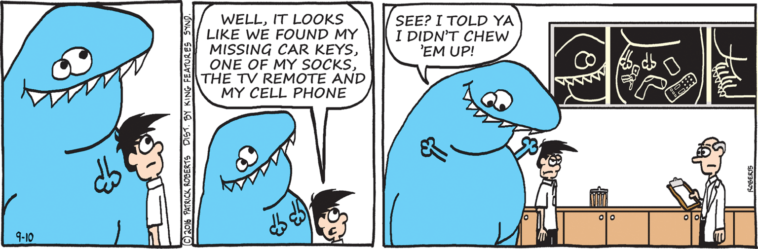 Organism OCR: WELLIT LOOKS LIKE WE FOUND MY MISSING CAR KEYSTHE TV REMOTE AND MY CELL PHONE SEE? I TOLD YA I DIDN'T CHEW 'EM UP! 9-10 PATRICK ROBERTS DIST. BY KI WELLIT LOOKS LIKE WE FOUND MY MISSING CAR KEYSONE OF MY SOCKSTHE TV REMOTE AND MY CELL PHONE SEE? I TOLD YA I DIDN'T CHEW 'EM UP! 9-10 PATRICK ROBERTS DIST. BY KI