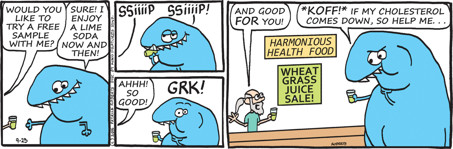 Cartoon OCR: SSiiiP SSiiiiP! WOULD YOUY SURE! I ENJOY A LIME SODA WITH ME? NOW AND THEN! AND GOOD FOR YOU! *KOFF!* IF MY CHOLESTEROL COMES DOWNSO HELP ME. .. LIKE TO TRY A FREE SAMPLE HARMONIOUS HEALTH FOOD AHHH! SO GOOD! WHEAT GRASS JUICE SALE! GRK! 9-23 ROBERTS SSiiiP SSiiiiP! WOULD YOUY SURE! I ENJOY A LIME SODA WITH ME? NOW AND THEN! AND GOOD FOR YOU! *KOFF!* IF MY CHOLESTEROL COMES DOWNSO HELP ME. .. LIKE TO TRY A FREE SAMPLE HARMONIOUS HEALTH FOOD AHHH! SO GOOD! WHEAT GRASS JUICE SALE! GRK! 9-23 ROBERTS