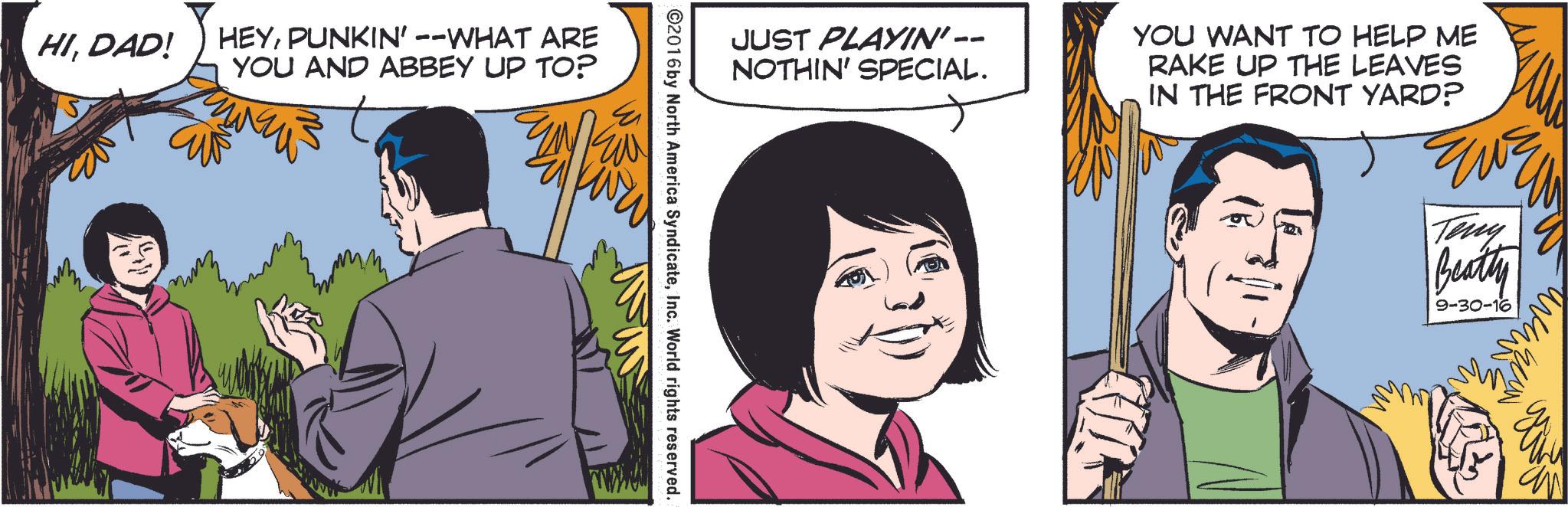 Conversation OCR: HIPUNKIN' --WHAT ARE YOU AND ABBEY UP TO? JUST PLAYIN' -- NOTHIN' SPECIAL. YOU WANT TO HELP ME RAKE UP THE LEAVES IN THE FRONT YARD? ©2016 by North America SyndicateInc. World rights reserved. Teny Beatty 9-30-16 HIDAD ! HEYPUNKIN ' --WHAT ARE YOU AND ABBEY UP TO ? JUST PLAYIN ' -- NOTHIN ' SPECIAL . YOU WANT TO HELP ME RAKE UP THE LEAVES IN THE FRONT YARD ? © 2016 by North America SyndicateInc. World rights reserved . Teny Beatty 9-30-16