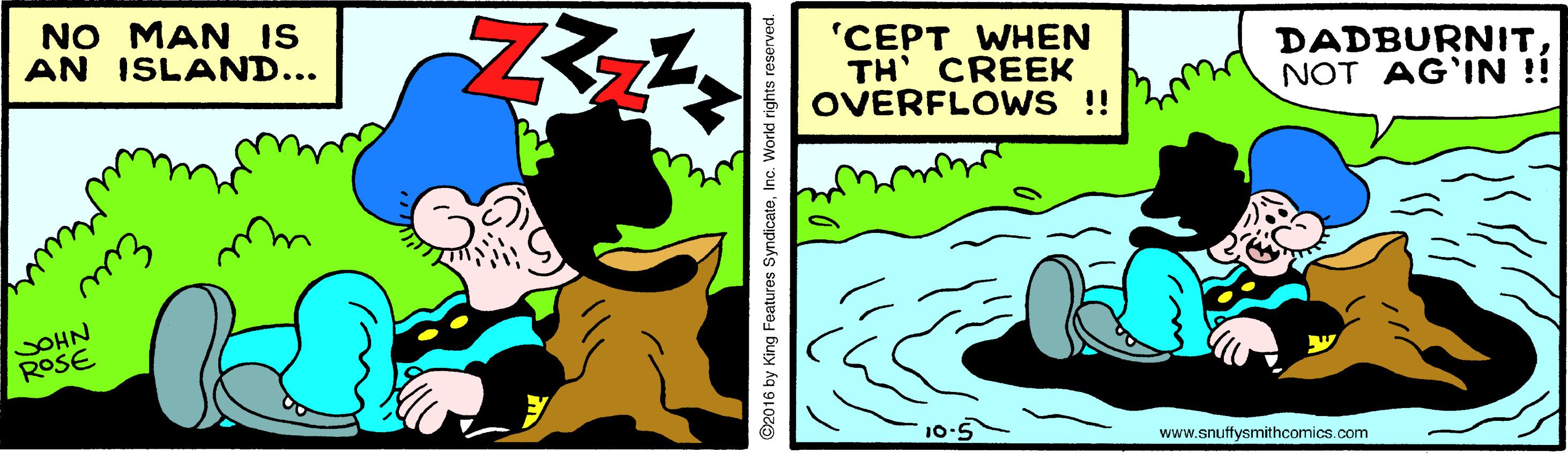 Graphics OCR: NO MAN IS AN ISLAND... 'CEPT WHEN TH' CREEK OVERFLOWS ! DADBURNITNOT AG'IN !! www.snutfysmithcomics.com Eu 2016 by King Features SyndicateInc. World rights reserved. NO MAN IS AN ISLAND... 'CEPT WHEN TH' CREEK OVERFLOWS ! DADBURNITNOT AG'IN !! www.snutfysmithcomics.com Eu 2016 by King Features SyndicateInc. World rights reserved.