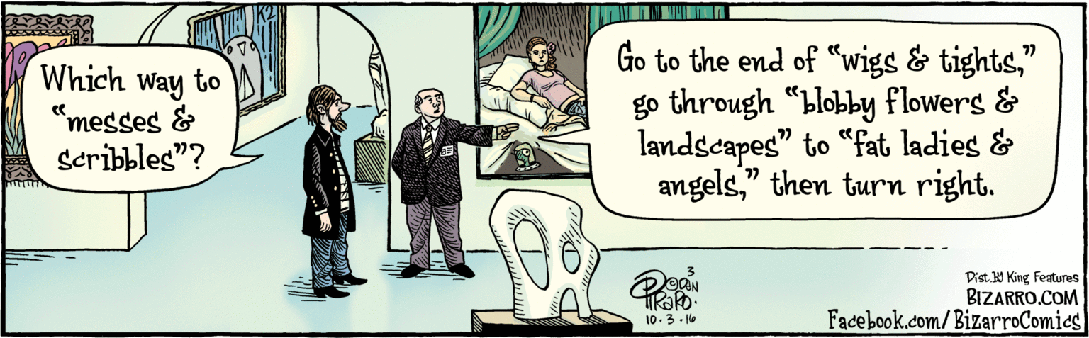 Cartoon OCR: BIZARRO.COM Fadebook.com/BizarroComies Dist Y King Featuras Go to the end of "wigs & tights" go through "blobby flowers & landscapes" to "fat ladies & angels" then turn right. Which way to 77 "messes & Scribbles"? Po TROPO. 10.3 . 16 BIZARRO.COM Fadebook.com/BizarroComies Dist Y King Featuras Go to the end of "wigs & tights" go through "blobby flowers & landscapes" to "fat ladies & angels" then turn right. Which way to 77 "messes & Scribbles"? Po TROPO. 10.3 . 16