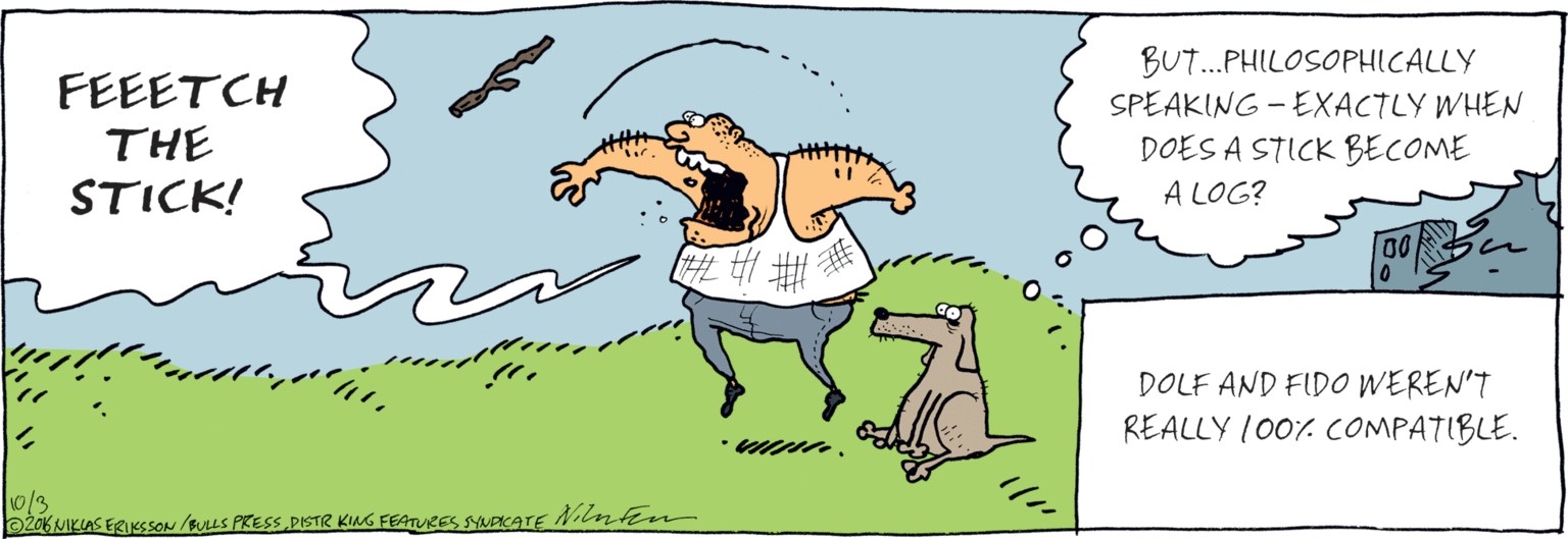 Tail OCR: BUT. FEEETCH PHILOSOPHICALLY THE SPEAKING - EXACTLY WHEN DOES A STICK STICK! BECOME A LOG? ?? 1013 oro6 FRIKSSON/ BULLS PRESS.DSTR KING FEATURES SYADUATE Nilnten DOLF AND FIDO WEREN'T REALLY 100%. COMPATIBLE. BUT. FEEETCH PHILOSOPHICALLY THE SPEAKING - EXACTLY WHEN DOES A STICK STICK! BECOME A LOG? ?? 1013 oro6 FRIKSSON/ BULLS PRESS.DSTR KING FEATURES SYADUATE Nilnten DOLF AND FIDO WEREN'T REALLY 100%. COMPATIBLE.