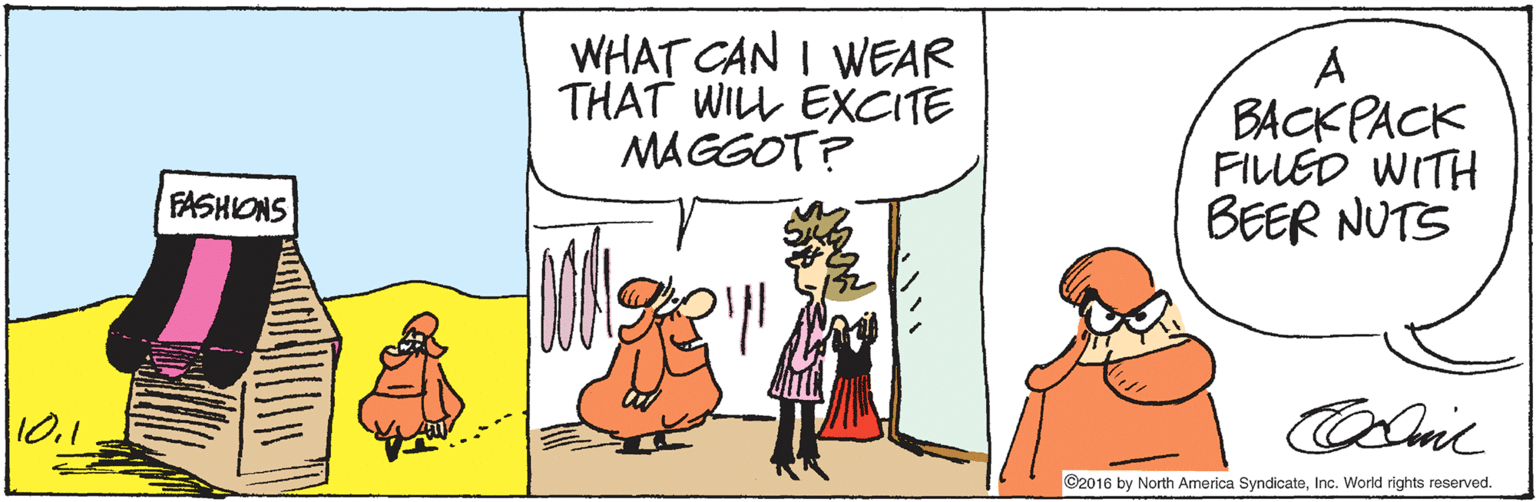Drawing OCR: WHAT CAN I WEAR THAT WILL EXCITE MAGGOT? A BACK PACK FILLED WITH BEER NUTS FASHIONS 10.1 Omic ©2016 by North America SyndicateInc. World rights reserved. WHAT CAN I WEAR THAT WILL EXCITE MAGGOT? A BACK PACK FILLED WITH BEER NUTS FASHIONS 10.1 Omic ©2016 by North America SyndicateInc. World rights reserved.