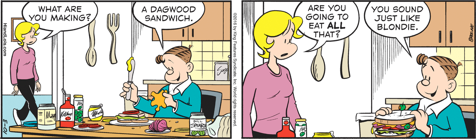 Interaction OCR: A DAGWOOD SANDWICH. ARE YOU GOING TO EAT ALL THAT? YOU SOUND JUST LIKE BLONDIE. WHAT ARE YOU MAKING? DILL SPEARS A DAGWOOD SANDWICH. ARE YOU GOING TO EAT ALL THAT? YOU SOUND JUST LIKE BLONDIE. WHAT ARE YOU MAKING? DILL SPEARS