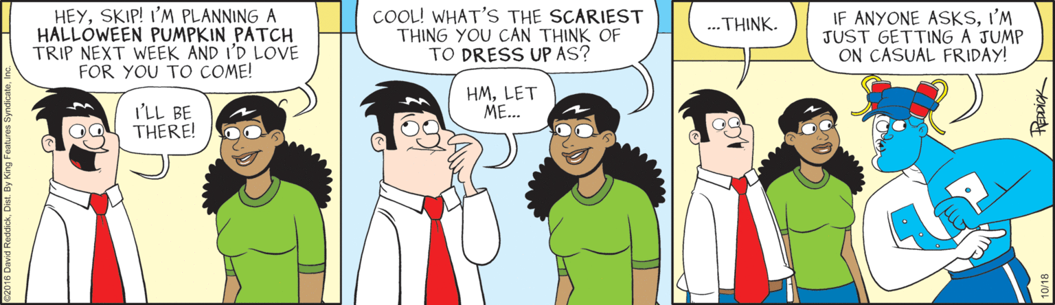 Line OCR: HEYSKIP! I'M PLANNING A HALLOWEEN PUMPKIN PATCH TRIP NEXT WEEK AND I'D LOVE FOR YOU TO COME! COOL! WHAT'S THE SCARIEST THING YOU CAN THINK OF TO DRESS UP AS? IF ANYONE ASKSI'M JUST GETTING A JUMP ON CASUAL FRIDAY! ... THINK. HMLET ME... I'LL BE THERE! REDDICK HEYSKIP! I'M PLANNING A HALLOWEEN PUMPKIN PATCH TRIP NEXT WEEK AND I'D LOVE FOR YOU TO COME! COOL! WHAT'S THE SCARIEST THING YOU CAN THINK OF TO DRESS UP AS? IF ANYONE ASKSI'M JUST GETTING A JUMP ON CASUAL FRIDAY! ... THINK. HMLET ME... I'LL BE THERE! REDDICK