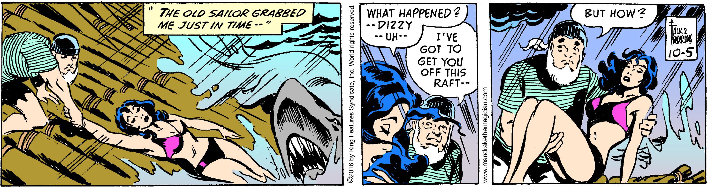 Publication OCR: THE OLD SAILOR GRABBED ME JUST IN TIME -- " WHAT HAPPENED? --DI2ZY -- UH-- BUT HOW? AUC 2 I'VE GOT TO GET YOU OFF THIS RAFT-- 10-5 C2016 by King Features SyndicateInc. World rights reserved. www.mandrakethemagician.com THE OLD SAILOR GRABBED ME JUST IN TIME -- " WHAT HAPPENED? --DI2ZY -- UH-- BUT HOW? AUC 2 I'VE GOT TO GET YOU OFF THIS RAFT-- 10-5 C2016 by King Features SyndicateInc. World rights reserved. www.mandrakethemagician.com