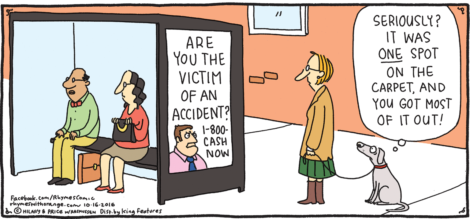 Animation OCR: SERIOUSLY? IT WAS ONE SPOT ON THE CARPETAND YOU GOT MOST OF IT OUT! ARE YOU THE VICTIM OF AN PSH Rhymes with Orange ACCIDENT? 1-800- CASH NOW by HILARY B. PRIce Facebook. Com/RhymesComic rhymeswitherange.com IO 16-2016 &O HILARY 8 PRICE WASHUESEN Dist.by king Festures SERIOUSLY? IT WAS ONE SPOT ON THE CARPETAND YOU GOT MOST OF IT OUT! ARE YOU THE VICTIM OF AN PSH Rhymes with Orange ACCIDENT? 1-800- CASH NOW by HILARY B. PRIce Facebook. Com/RhymesComic rhymeswitherange.com IO 16-2016 &O HILARY 8 PRICE WASHUESEN Dist.by king Festures