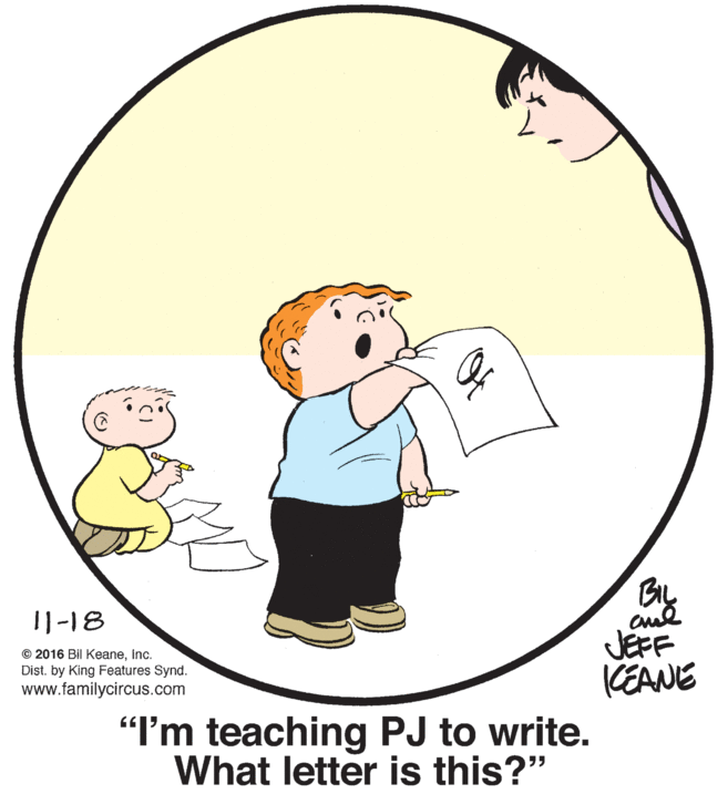 Art OCR: By JEFF KEANE 11-18 © 2016 Bil KeaneInc. Dist. by King Features Synd. www.familycircus.com "'m teaching PJ to write. What letter is this?" By JEFF KEANE 11-18 © 2016 Bil KeaneInc. Dist. by King Features Synd. www.familycircus.com "'m teaching PJ to write. What letter is this?"
