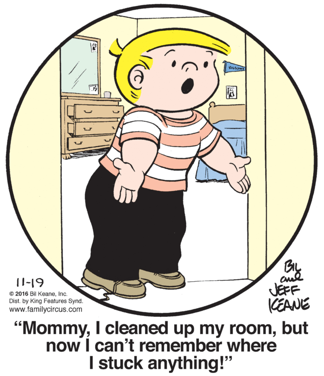 Conversation OCR: ? (1-19 aul JEFF KEANE "Mommybut now I can't remember where © 2016 Bil KeaneInc. Dist. by King Features Synd. www.familycircus.com I stuck anything!" ? (1-19 aul JEFF KEANE "MommyI cleaned up my roombut now I can't remember where © 2016 Bil KeaneInc. Dist. by King Features Synd. www.familycircus.com I stuck anything!"