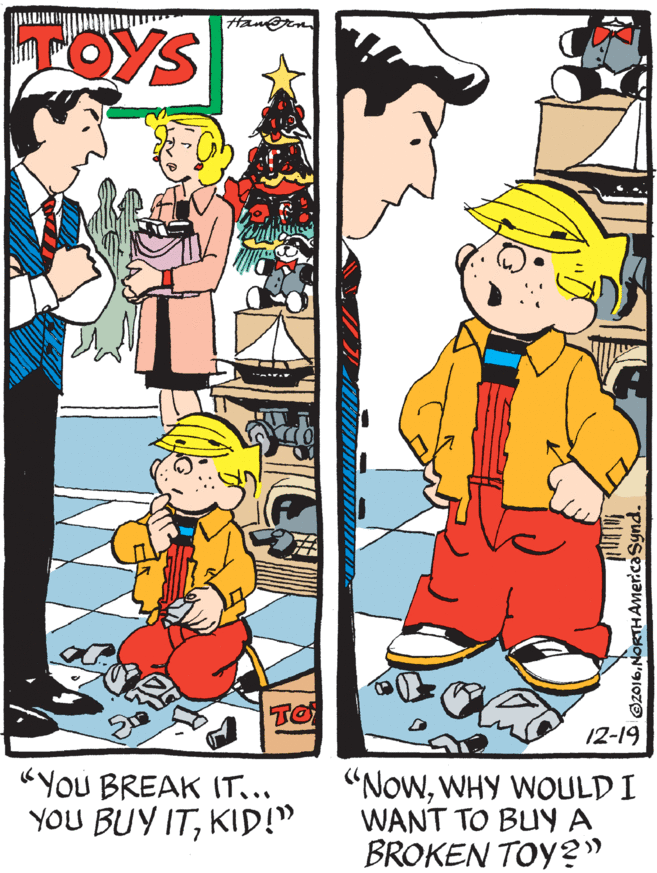 Fictional character OCR: TOYS TO 12-19 "YoU BREAK IT.. YOU BUY ITKID!" "NowWHY WOULD I WANT TO BUY A BROKEN TOY?" O Oz016NORTHAMER.caSynd TOYS TO 12-19 "YoU BREAK IT.. YOU BUY ITKID!" "NowWHY WOULD I WANT TO BUY A BROKEN TOY?" O Oz016