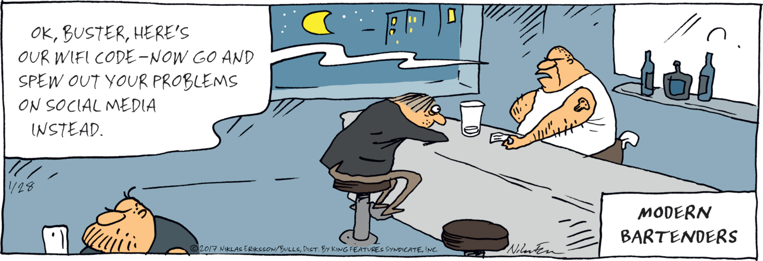 Comics OCR: OKHERE'S OUR WIFI CODE-NOW GO AND SPEW OUT YOUR PROBLEMS ON SOCIAL MEDIA INSTEAD. Nilnten MODERN BARTENDERS ©2017 NIKLAS ERIKSCON/BULLSINC. OKHERE'S OUR WIFI CODE-NOW GO AND SPEW OUT YOUR PROBLEMS ON SOCIAL MEDIA INSTEAD. Nilnten MODERN BARTENDERS ©2017 NIKLAS ERIKSCON/BULLSDIST. By KING FEATURES SYNDICATE