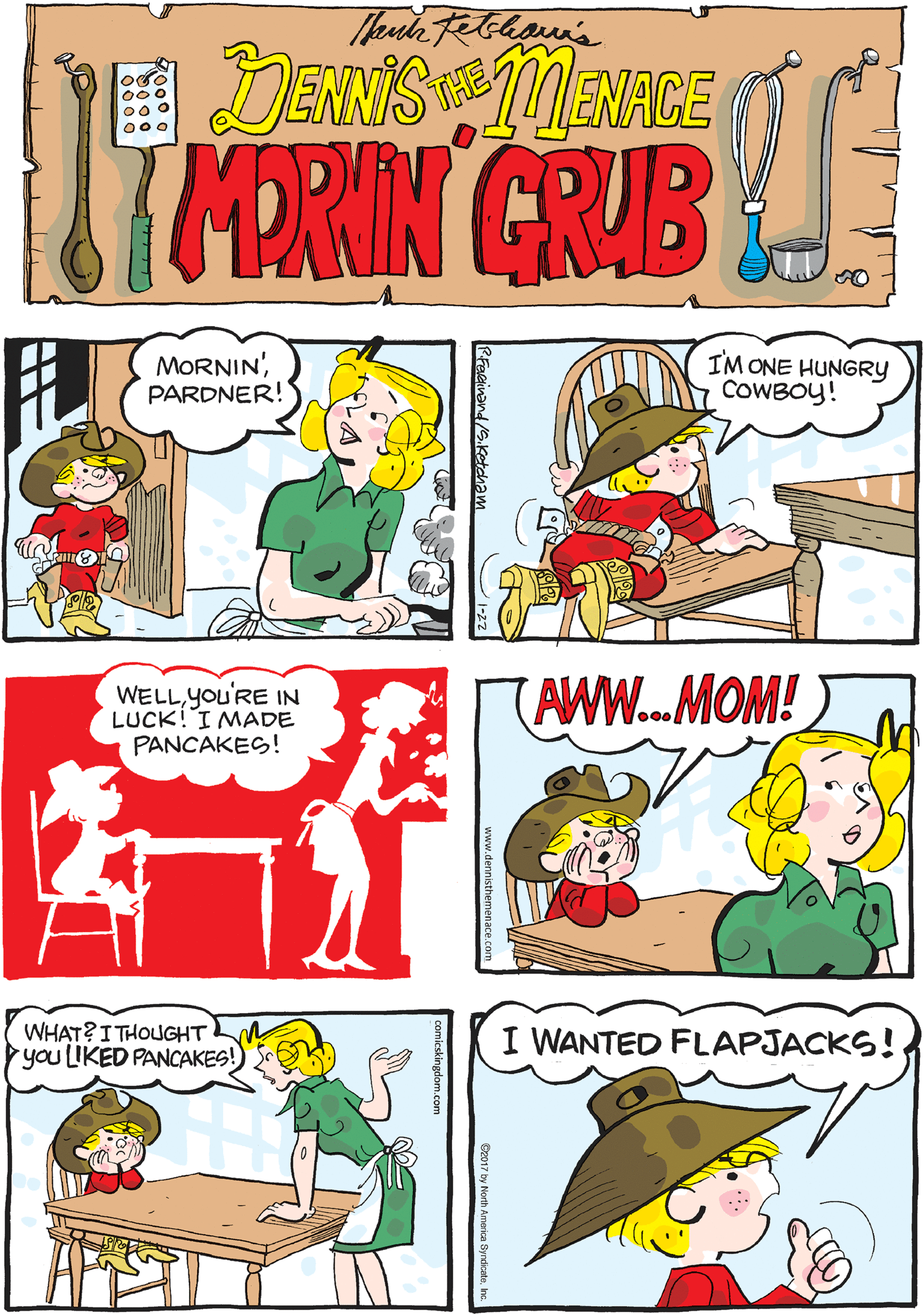 Fictional character OCR: KA ROW DENNIS MENACE 67MRIN CRUB THE MORNIN'PARDNER! IM ONE HUNGRY COWBOY! WELLYou'RE IN LUCK! I MADE PANCAKES! AWW...MOM! WHAT?I THOUGHT M Pyou LIKED PANCAKES! I WANTED FLAPJACKS! S.ketcham KA ROW DENNIS MENACE 67MRIN CRUB THE MORNIN'PARDNER! IM ONE HUNGRY COWBOY! WELLYou'RE IN LUCK! I MADE PANCAKES! AWW...MOM! WHAT?I THOUGHT M Pyou LIKED PANCAKES! I WANTED FLAPJACKS! S.ketcham